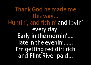Thank God he made me
this way...
Huntin', and fishin' and lovin'
every day

Early in the mornin'....
late in the evenin' ......
I'm getting red dirt rich
and Flint River paid...