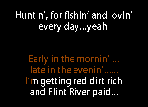 Huntin', for fishin' and lovin
every day...yeah

Early in the mornin'....
late in the evenin' ......
I'm getting red dirt rich
and Flint River paid...
