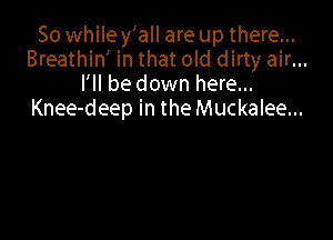 So whiley'all are up there...
Breathin' in that old dirty air...
I'll be down here...
Knee-deep in the Muckalee...