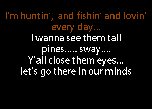 I'm huntin', and fishin' and lovin'
every day...
lwanna seethem tall
pines ..... sway....

Y'all closethem eyes...
let's go there in our minds