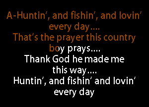 A-Huntin', and fishin', and lovin'
every day....
That's the prayer this country
boy prays....

ThankGod he mademe
this way....
Huntin', and fishin' and lovin'
every day