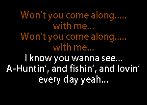 Won't you come along .....
with me...

Won't you comealong .....
with me...

lknow you wanna see...
A-Huntin', and fishin', and lovin'
every day yeah...