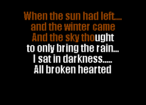 When the sun hatl left...
and the winter came
Anti the skvtheught

to only bring the rain...
I sat in darkness .....
All hreken hearted

g