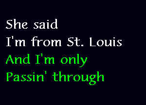 She said
I'm from St. Louis

And I'm only
Passin' through