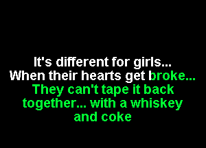 It's different for girls...
When their hearts get broke...
They can't tape it back
together... with a whiskey
and coke