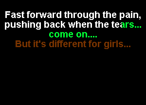 Fast forward through the pain,
pushing back when the tears...
come 0n....

But it's different for girls...