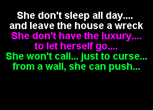 She don't sleep all day....
and leave the house a wreck
She don't have the luxury....

to let herself 90....
She won't call... just to curse...
from a wall, she can push...
