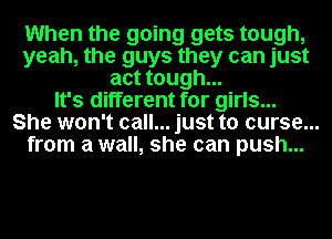 When the going gets tough,
yeah, the guys they can just
act tough...

It's different for girls...
She won't call... just to curse...
from a wall, she can push...