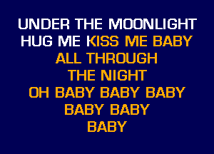 UNDER THE MOONLIGHT
HUG ME KISS ME BABY
ALL THROUGH
THE NIGHT
OH BABY BABY BABY
BABY BABY
BABY