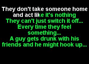 They don't take someone home
and act like it's nothing
They can'tjust switch it off...
Every time they feel
something...

A guy gets drunk with his
friends and he might hook up...