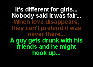 It's different for girls...
Nobody said it was fair...
When love disappears,
they can't pretend it was
never there...

A guy gets drunk with his
friends and he might
hook up...
