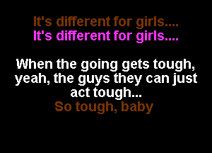 It's different for girls....
It's different for girls....

When the going gets tough,
yeah, the guys they can just
act tough...

So tough, baby