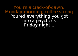 You're a crack-of-dawn,
Monday-mornin , coffee strong
Poured everyt 1ing you got
into a paycheck
Friday night...