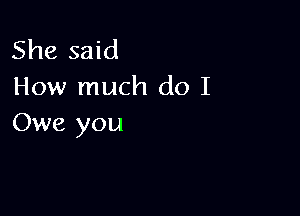 She said
How much do I

Owe you