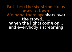But then the six-string circus
comes to town...
We hang them speakers over
the crowd .......
When the lights come on...
and everybody's screaming