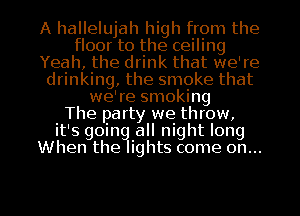A hallelujah high from the
floor to the ceiling
Yeah, the drink that we're
drinking, the smoke that
we're smoking
The party we throw,
it's goin all night long
When the ights come on...

g