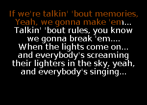 If we're talkin' 'bout memories,
Yeah, we gonna make 'em...
Talkin' 'bout rules, you know

we gonna break 'em....
When the lights come on...
and everybody' s screaming
their lighters In the sky, yeah,
and everybody' s SIngIng...
