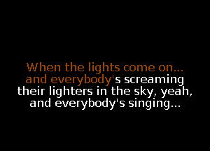 When the lights come on...
and everybody' s screaming
their lighters In the sky, yeah,
and everybody' s SIngIng...
