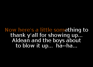 Now here's a little something to
thank y'all for showing up...
Aldean and the boys about
to blow it up... ha--ha...