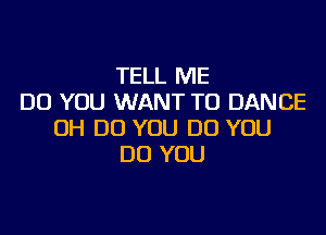 TELL ME
DO YOU WANT TO DANCE

0H DO YOU DO YOU
DO YOU