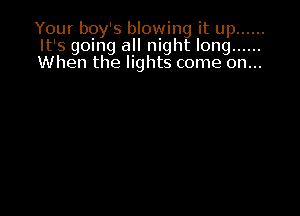 Your boy's blowing it up ......
It's going all night long ......
When the lights come on...