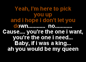 Yeah, Pm here to pick
you up
and i hope i donit let you
down ............ no ............
Cause.... youire the one i want,
youire the one i need...
Baby, if i was a king...
ah you would be my queen