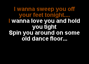 I wanna sweep you off
your feet tonight...
I wanna love you and hold
you tight

Spin you around on some
old dance floor...