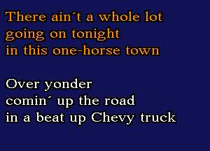 There ain t a whole lot
going on tonight
in this one-horse town

Over yonder
comin' up the road
in a beat up Chevy truck