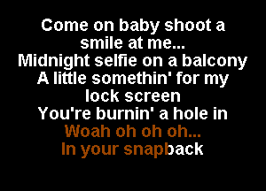 Come on baby shoot a
smile at me...
Midnight selfle on a balcony
A little somethin' for my
lock screen
You're burnin' a hole in
Woah oh oh oh...

In your snapback