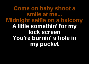 Come on baby shoot a
smile at me...
Midnight selfle on a balcony
A little somethin' for my
lock screen
You're burnin' a hole in
my pocket