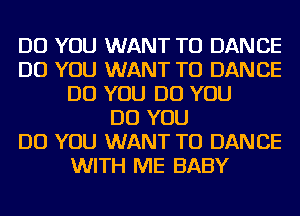 DO YOU WANT TO DANCE
DO YOU WANT TO DANCE
DO YOU DO YOU
DO YOU
DO YOU WANT TO DANCE
WITH ME BABY