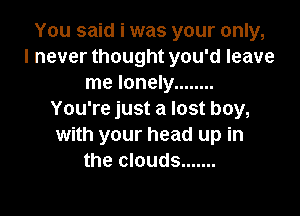 You said i was your only,
I never thought you'd leave
me lonely ........

You're just a lost boy,
with your head up in
the clouds .......