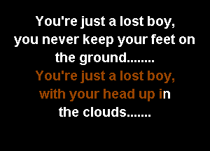 You're just a lost boy,
you never keep your feet on
the ground ........

You're just a lost boy,
with your head up in
the clouds .......