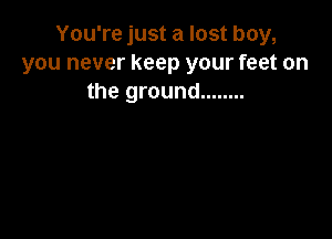 You're just a lost boy,
you never keep your feet on
the ground ........
