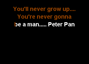 You'll never grow up....
You're never gonna
be a man ..... Peter Pan