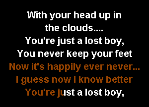 With your head up in
the clouds....
You're just a lost boy,
You never keep your feet
Now it's happily ever never...
I guess now i know better
You're just a lost boy,