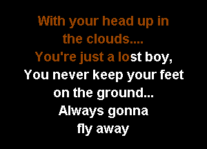With your head up in
the clouds....
You're just a lost boy,

You never keep your feet
on the ground...
Always gonna
fly away