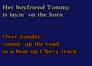 Her boyfriend Tommy
is layin' on the horn

Over yonder
comin' up the road
in a beat up Chevy truck