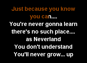 Just because you know
you can....

You're never gonna learn
there's no such place....
as Neverland
You don't understand
You'll never grow... up