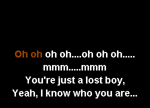 Oh oh oh oh....oh oh oh .....
mmm ..... mmm
You're just a lost boy,
Yeah, I know who you are...