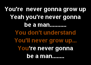 You're never gonna grow up
Yeah you're never gonna
be a man ...........

You don't understand
You'll never grow up...
You're never gonna
be a man ........