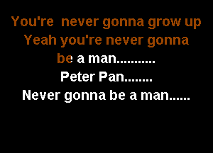 You're never gonna grow up
Yeah you're never gonna
be a man ...........

Peter Pan ........
Never gonna be a man ......