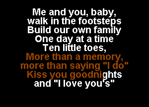 Me and you, baby,
walk in the footsteps
Build our own family

One da at a time

Ten Ii le toes,
More than a memoual,
more than saying I o
Kiass ou goodnig hts

I love yougs