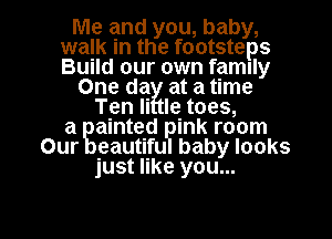 Me and you, baby,
walk in the footsteps
Build our own family

One dax at a time

Ten Ii le toes,
a gainted pink room
Our eautiful baby looks
just like you...

Q