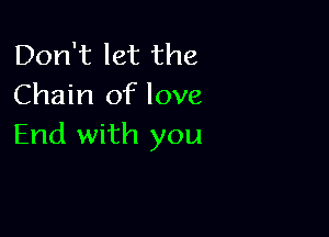 Don't let the
Chain of love

End with you