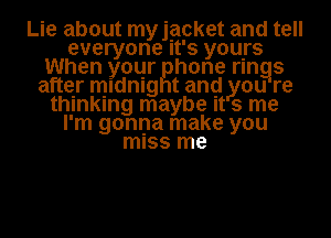 Lie about mngcket and tell
everyone It's yours
When your phone rings
aftey midnight and you re
thinking maybe It 3 me
I'm gonna make you
miss me