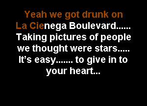 Yeah we got drunk on
La Cienega Boulevard ......
Taking pictures of people
we thought were stars .....
Ifs easy ....... to give in to

your heart...