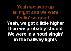 Yeah we were up
all night and we were
feelin' so good....
Yeah, we got a little higher
than we probably should
We were in a hotel singin'
in the hallway lights