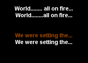 World ........ all on fire...
World ........ all on fire...

We were setting the...
We were setting the...