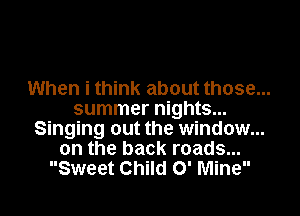 When i think about those...
summer nights...
Singing out the window...
on the back roads...
Sweet Child 0' Mine